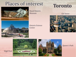 Places of interest           Toronto
            Royal Ontario
            Museum               CN Tower




            Ontario Science
            Center




                                  Queen´s Park

High Park
 