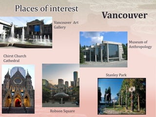 Places of interest
                                  Vancouver
                  Vancouver Art
                  Gallery


                                                 Museum of
                                                 Anthropology

Chirst Church
Cathedral


                                  Stanley Park




                Robson Square
 
