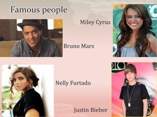 Famous people
                   Miley Cyrus


            Bruno Mars




          Nelly Furtado



                Justin Bieber
 