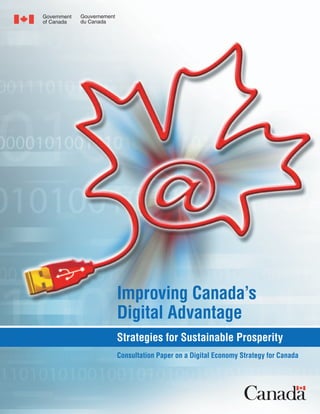 Government   Gouvernement
of Canada    du Canada




                            Improving Canada’s
                            Digital Advantage
                            Strategies for Sustainable Prosperity
                            Consultation Paper on a Digital Economy Strategy for Canada
 