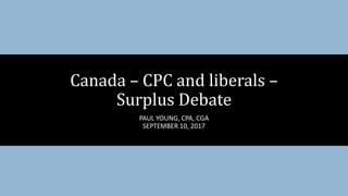 PAUL YOUNG, CPA, CGA
SEPTEMBER 10, 2017
Canada – CPC and liberals –
Surplus Debate
 