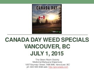 CANADA DAY WEED SPECIALS
VANCOUVER, BC
JULY 1, 2015
The Green Room Society
Medicinal Marijuana Dispensary
1057 Seymour Street, V6B 3M6, Vancouver, BC
ph: 604 559 3033 web: http://grscanada.com
 