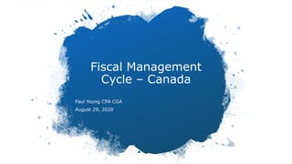 Fiscal Management
Cycle – Canada
Paul Young CPA CGA
August 29, 2020
 