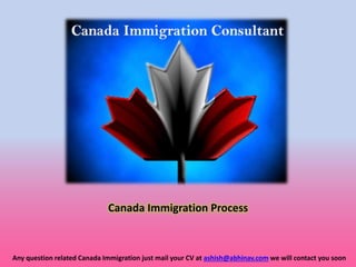 Canada Immigration Process
Any question related Canada Immigration just mail your CV at ashish@abhinav.com we will contact you soon
 