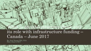 What is an infrastructure Bank and
its role with infrastructure funding –
Canada – June 2017
By: Paul Young CPA, CGA
Date: June 6, 2017
 