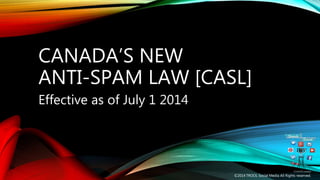 CANADA’S NEW 
ANTI-SPAM LAW [CASL] 
Effective as of July 1 2014 
©2014 TROOL Social Media All Rights reserved. 
 