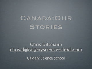 Canada:Our
      Stories
         Chris Dittmann
chris.d@calgaryscienceschool.com
       Calgary Science School
 