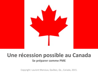 Une récession possible au Canada
Se préparer comme PME
Copyright: Laurent Marcoux, Québec, Qc., Canada, 2015.
 
