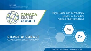 High-Grade and Technology
Leader in Canada’s
Silver-Cobalt Heartland
JULY 2020
CORPORATE PRESENTATION
SILVER & COBALT
CANADA’S SILVER-COBALT HEARTLAND
TSX-V CCW | OTC CCWOF | FRANKFURT 4T9B
 