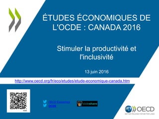 http://www.oecd.org/fr/eco/etudes/etude-economique-canada.htm
OCDE
OECD Economics
ÉTUDES ÉCONOMIQUES DE
L'OCDE : CANADA 2016
Stimuler la productivité et
l'inclusivité
13 juin 2016
 