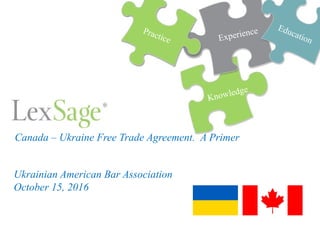 Ukrainian American Bar Association
October 15, 2016
Practice Experience
Knowledge
Education
Canada – Ukraine Free Trade Agreement. A Primer
 