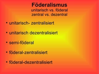 Föderalismus unitarisch vs. föderal zentral vs. dezentral unitarisch- zentralisiert unitarisch dezentralisiert semi-föderal föderal-zentralisiert föderal-dezentralisiert 