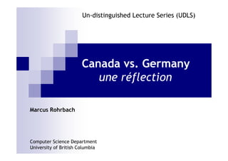 Un-distinguished Lecture Series (UDLS)




                       Canada vs. Germany
                          une réflection

Marcus Rohrbach




Computer Science Department
University of British Columbia                                  1