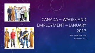 CANADA – WAGES AND
EMPLOYMENT – JANUARY
2017
PAUL YOUNG CPA, CGA
MARCH 30, 2017
 