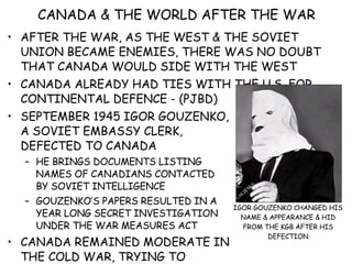 CANADA & THE WORLD AFTER THE WAR ,[object Object],[object Object],[object Object],[object Object],[object Object],[object Object],IGOR GOUZENKO CHANGED HIS NAME & APPEARANCE & HID FROM THE KGB AFTER HIS DEFECTION 