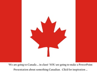 We are going to Canada … in class!  YOU are going to make a PowerPoint Presentation about something Canadian.  Click  for inspiration … 