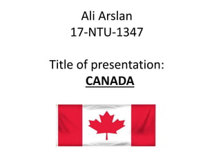 Ali Arslan
17-NTU-1347
Title of presentation:
CANADA
 