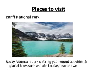 Places to visit
Banff National Park
Rocky Mountain park offering year-round activities &
glacial lakes such as Lake Louise...