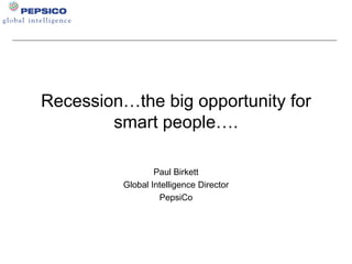 Recession…the big opportunity for smart people…. Paul Birkett Global Intelligence Director PepsiCo 