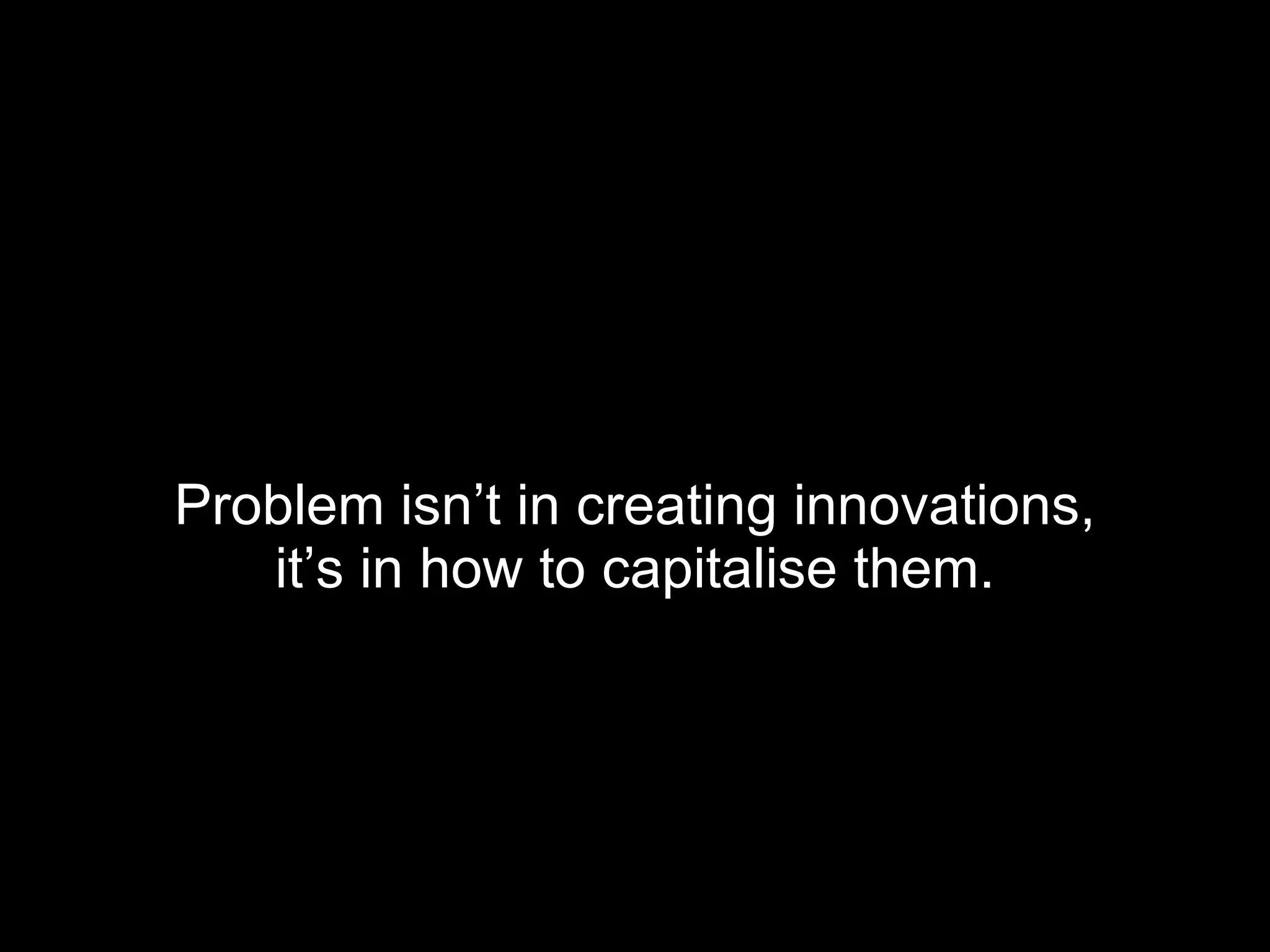 Problem isn’t in creating innovations, it’s in how to capitalise them. 