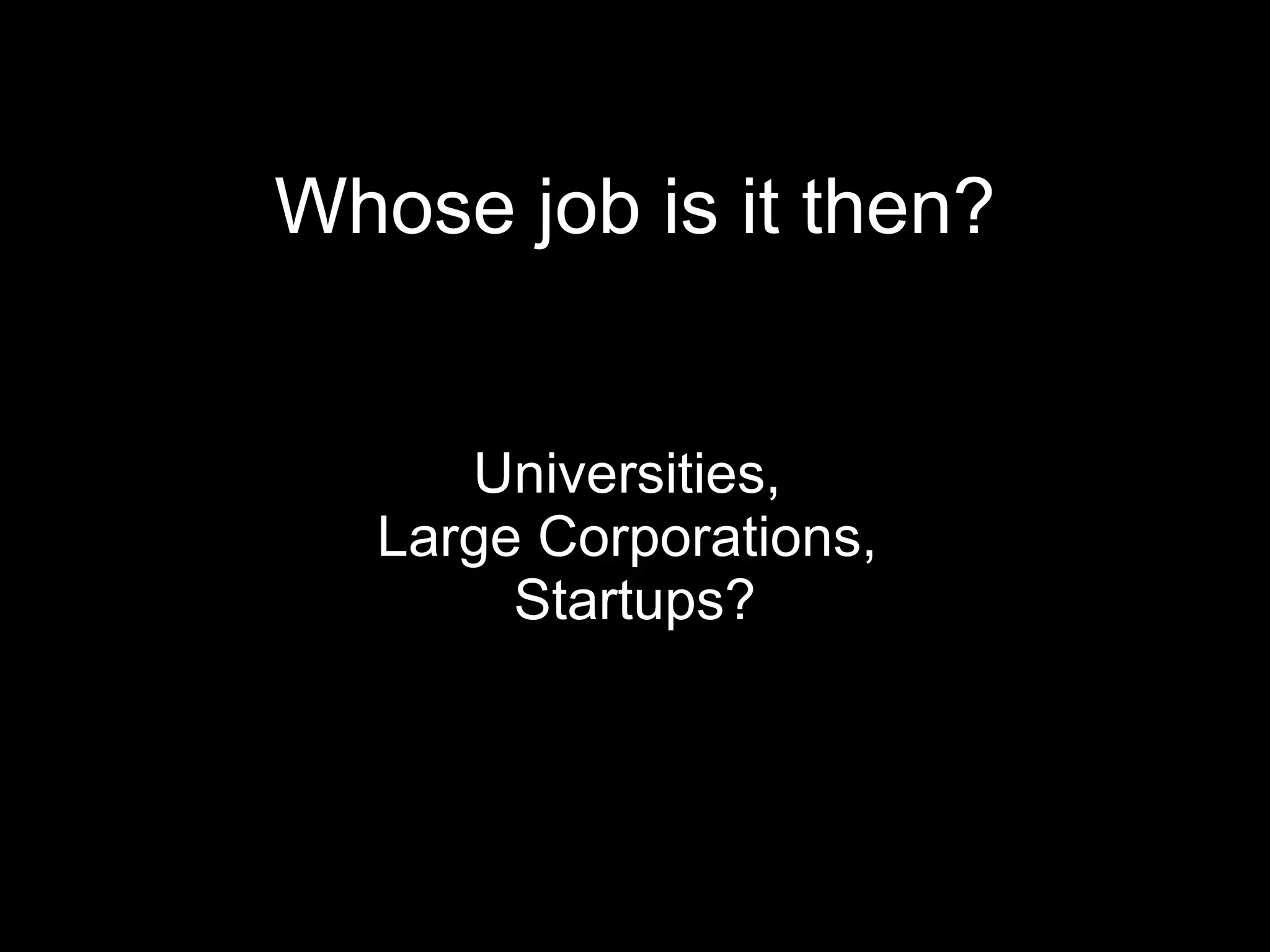 Whose job is it then? Universities,  Large Corporations,  Startups? 