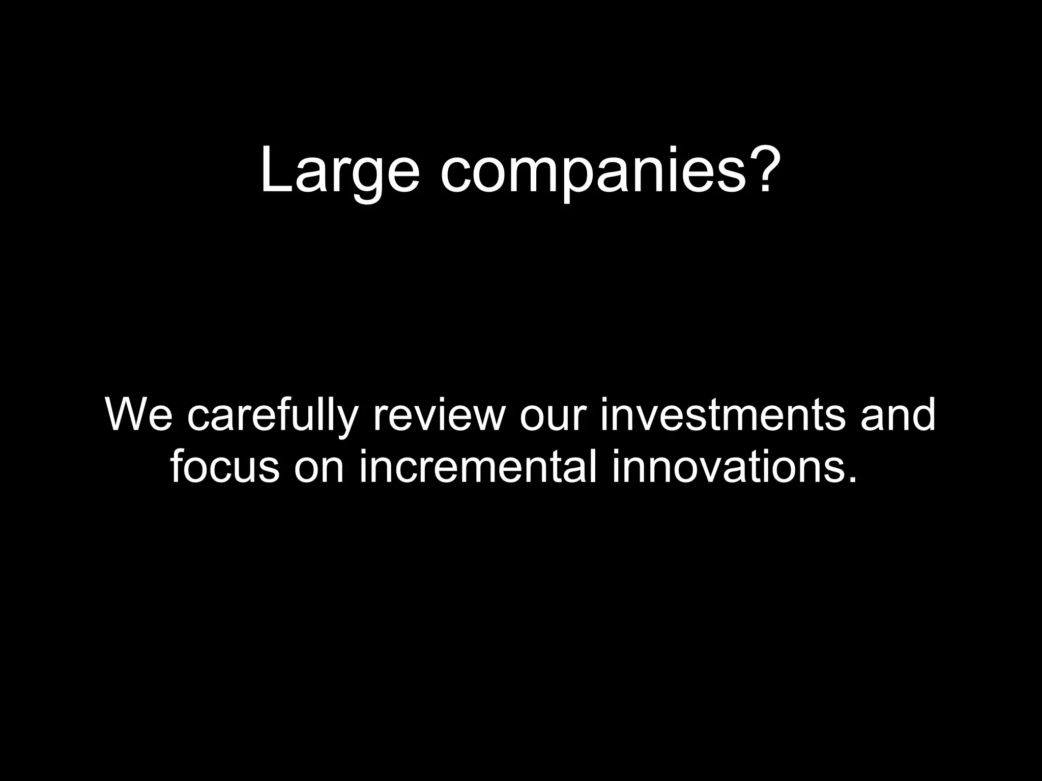 Large companies? We carefully review our investments and focus on incremental innovations.  