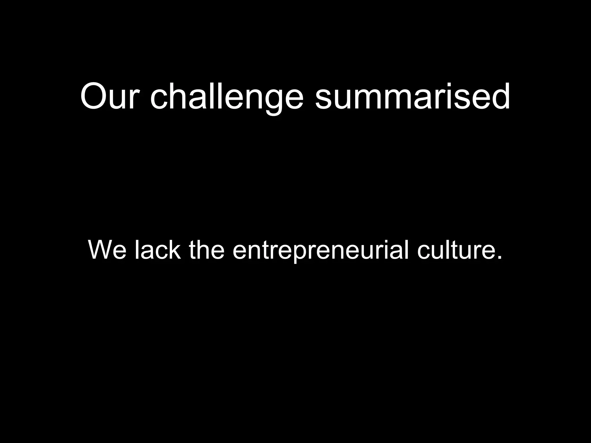 Our challenge summarised We lack the entrepreneurial culture. 