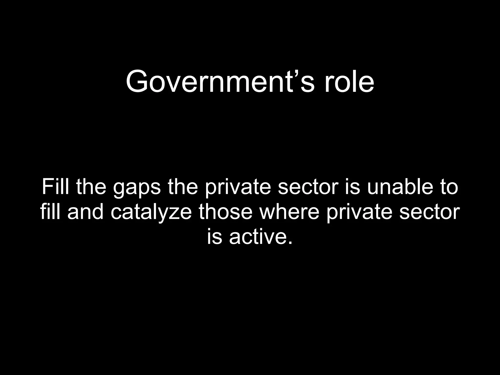 Government’s role Fill the gaps the private sector is unable to fill and catalyze those where private sector is active. 