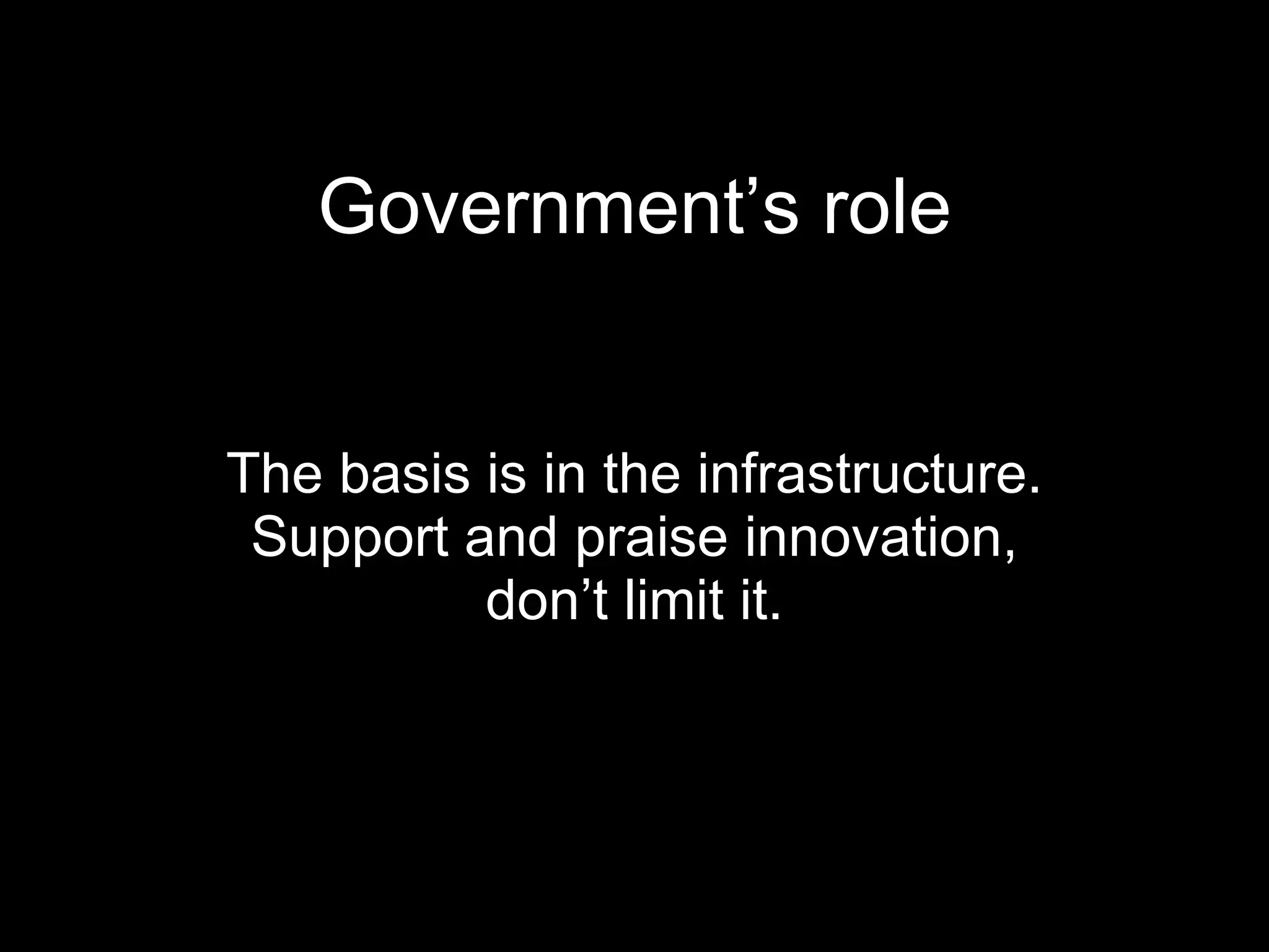 Government’s role The basis is in the infrastructure. Support and praise innovation, don’t limit it. 