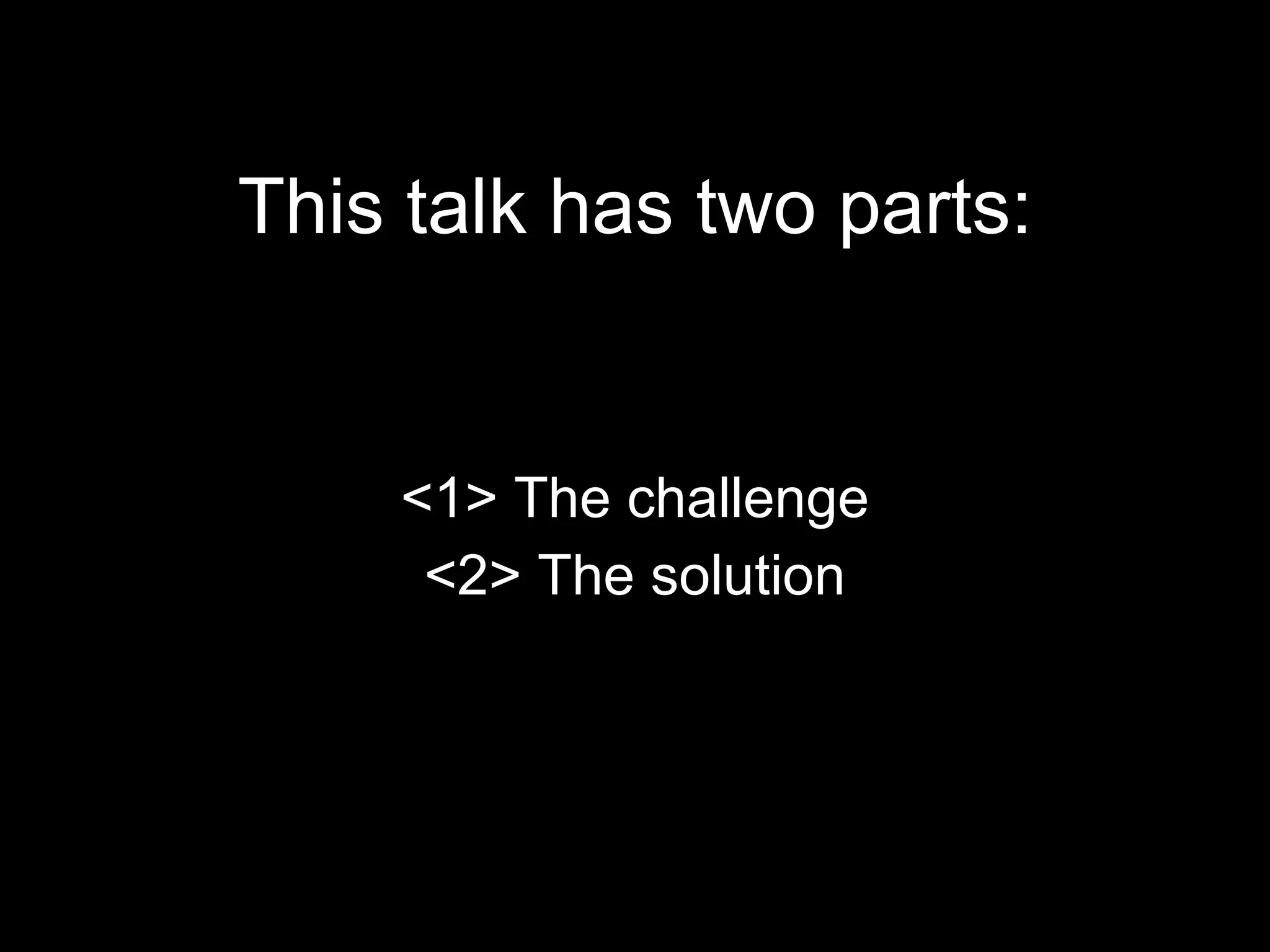 This talk has two parts: <1> The challenge <2> The solution 