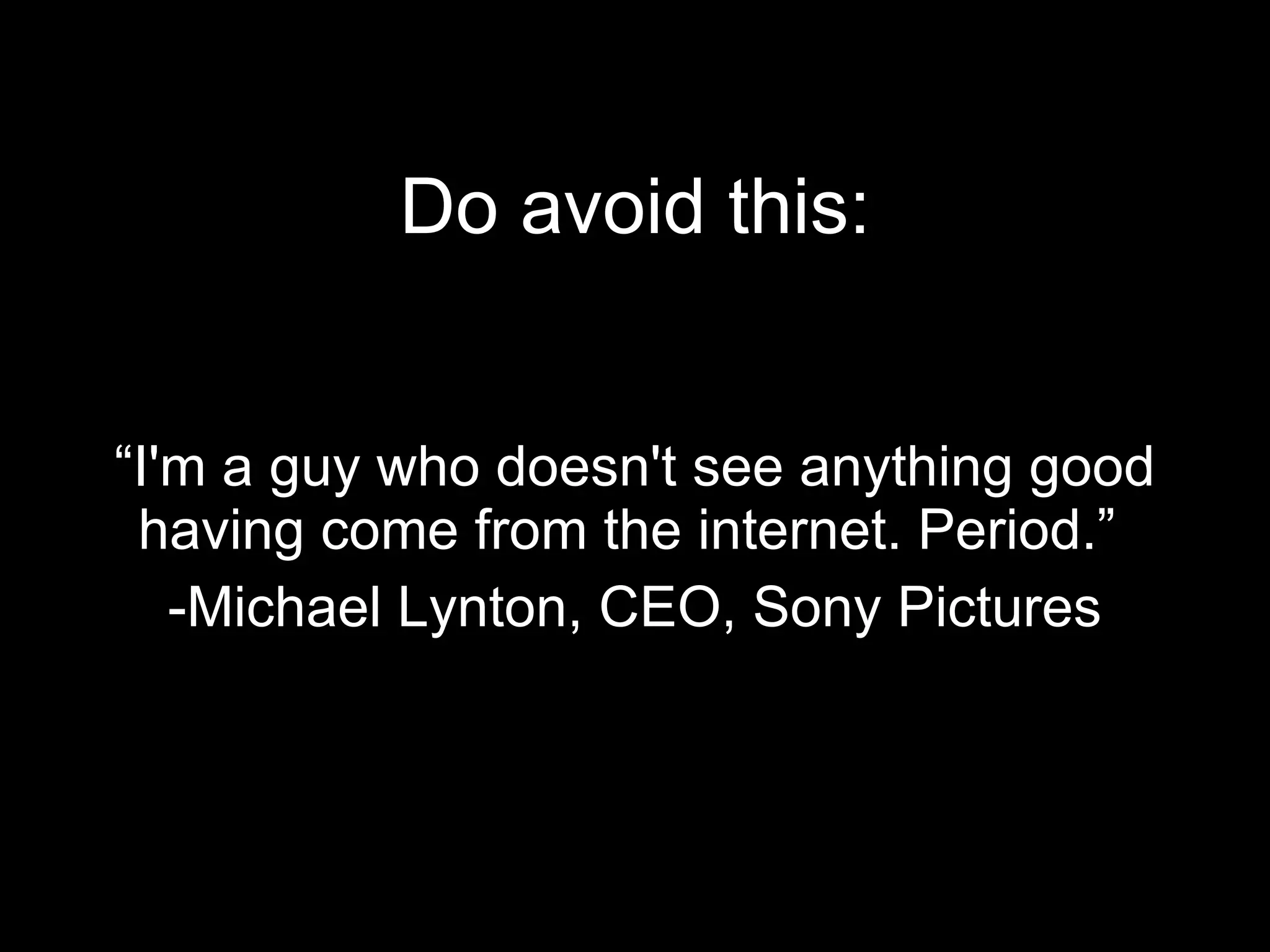 Do avoid this: “I'm a guy who doesn't see anything good having come from the internet. Period.”  -Michael Lynton, CEO, Sony Pictures 