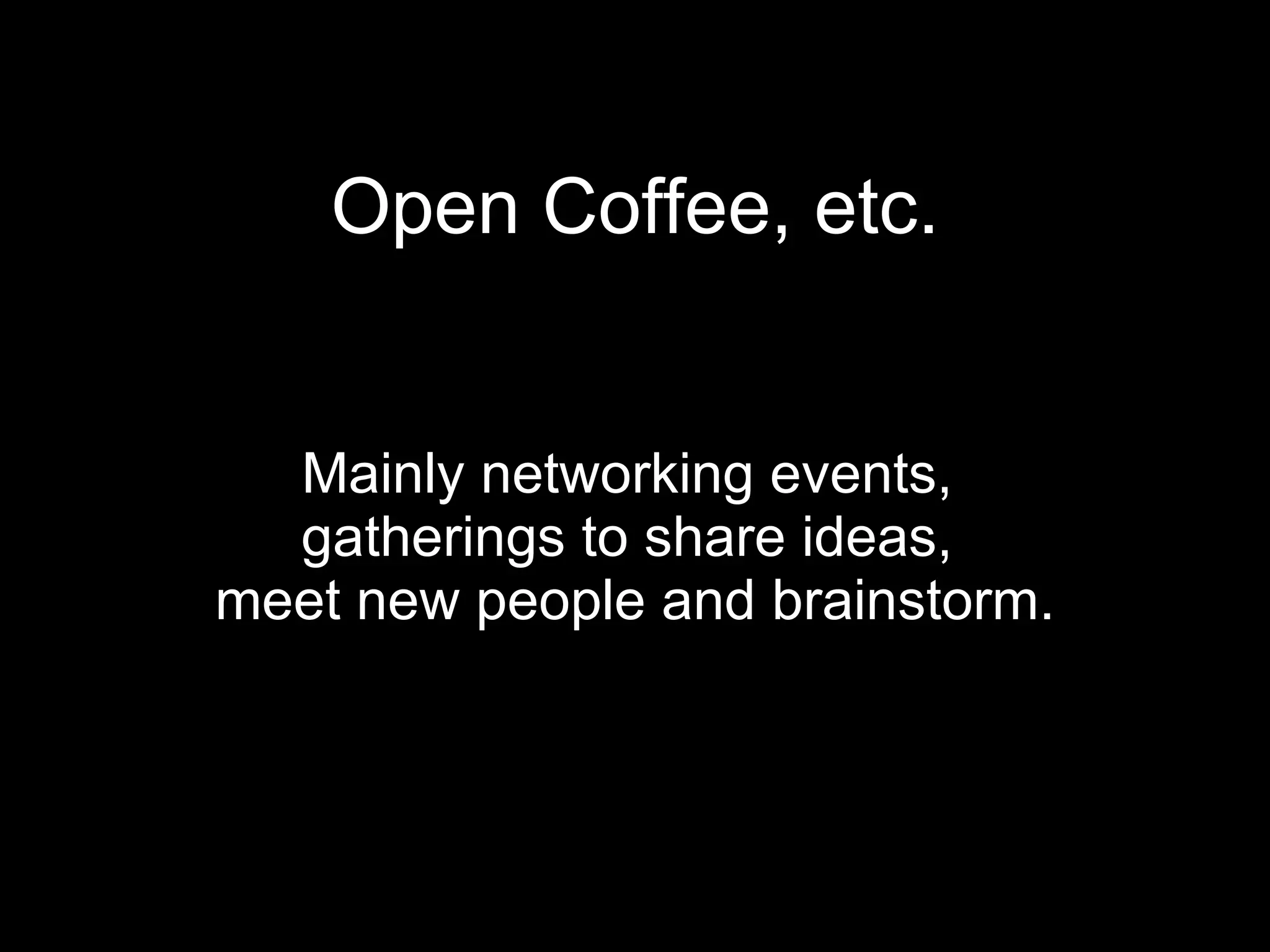 Open Coffee, etc. Mainly networking events,  gatherings to share ideas,  meet new people and brainstorm. 