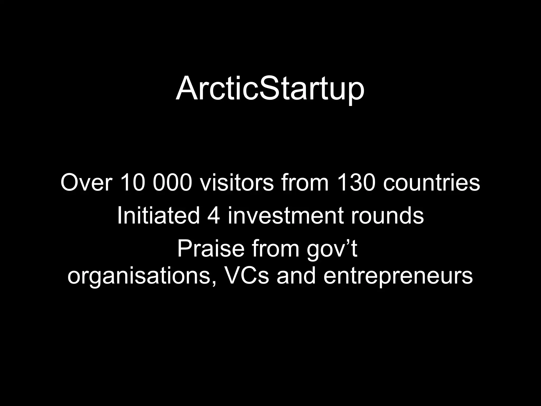 ArcticStartup Over 10 000 visitors from 130 countries Initiated 4 investment rounds Praise from gov’t  organisations, VCs and entrepreneurs 