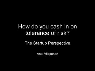 How do you cash in on tolerance of risk? The Startup Perspective Antti Vilpponen 