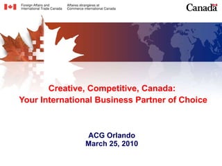 Creative, Competitive, Canada:  Your International Business Partner of Choice ACG Orlando March 25, 2010 