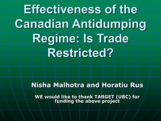 Effectiveness of the
Canadian Antidumping
Regime: Is Trade
Restricted?
Nisha Malhotra and Horatiu Rus
WE would like to thank TARGET (UBC) for
funding the above project
 