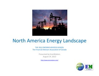 North America Energy Landscape
           THE 2012 ONTARIO ADVOCIS SCHOOL
        The Financial Advisors Association of Canada

                Presented by EconMatters
                     August 14, 2012
                  http://www.econmatters.com/
 