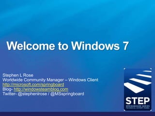Welcome to Windows 7 Stephen L Rose Worldwide Community Manager – Windows Client http://microsoft.com/springboard Blog- http://windowsteamblog.com Twitter- @stephenlrose / @MSspringboard 