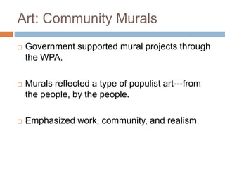 Art: Community Murals
 Government supported mural projects through
the WPA.
 Murals reflected a type of populist art---from
the people, by the people.
 Emphasized work, community, and realism.
 