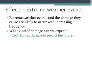 Effects - Extreme weather events
• Extreme weather events and the damage they
cause are likely to occur with increasing
frequency
• What kind of damage can we expect?
▫ Let’s look at the past to predict the future...
 