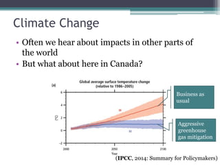 Climate Change
• Often we hear about impacts in other parts of
the world
• But what about here in Canada?
(IPCC, 2014: Summary for Policymakers)
Business as
usual
Aggressive
greenhouse
gas mitigation
 