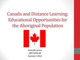 Canada and Distance Learning:
Educational Opportunities for
the Aboriginal Population
Amanda Lerma
EDCI 6336-60
Summer I 2012
 