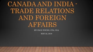CANADA AND INDIA -
TRADE RELATIONS
AND FOREIGN
AFFAIRS
BY: PAUL YOUNG, CPA, CGA
MAY 22, 2018
 