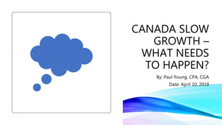 CANADA SLOW
GROWTH –
WHAT NEEDS
TO HAPPEN?
By: Paul Young, CPA, CGA
Date: April 10, 2019
 