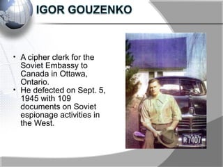 • A cipher clerk for the
Soviet Embassy to
Canada in Ottawa,
Ontario.
• He defected on Sept. 5,
1945 with 109
documents on Soviet
espionage activities in
the West.
 