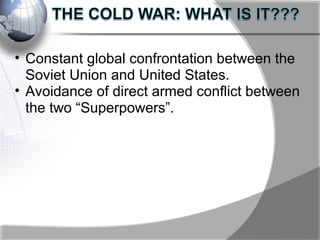 • Constant global confrontation between the
Soviet Union and United States.
• Avoidance of direct armed conflict between
the two “Superpowers”.
 