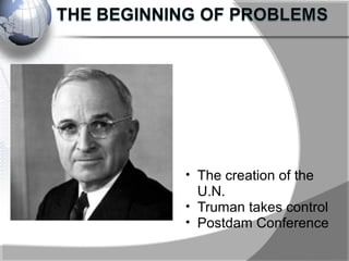 • The creation of the
U.N.
• Truman takes control
• Postdam Conference
 