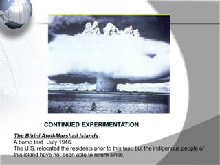 The Bikini Atoll-Marshall Islands.
A bomb test , July 1946.
The U.S. relocated the residents prior to this test, but the indigenous people of
this island have not been able to return since.
 