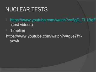 NUCLEAR TESTS
 https://www.youtube.com/watch?v=5gD_TL1BqFg
(test videos)
 Timeline
https://www.youtube.com/watch?v=gJe7fY-
yowk
 