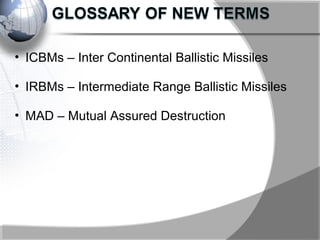 • ICBMs – Inter Continental Ballistic Missiles
• IRBMs – Intermediate Range Ballistic Missiles
• MAD – Mutual Assured Destruction
 